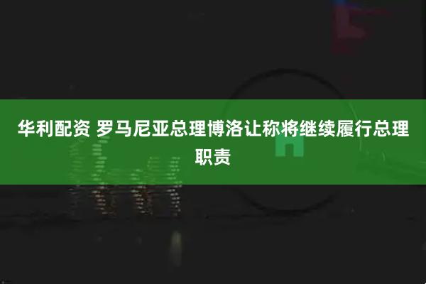 华利配资 罗马尼亚总理博洛让称将继续履行总理职责