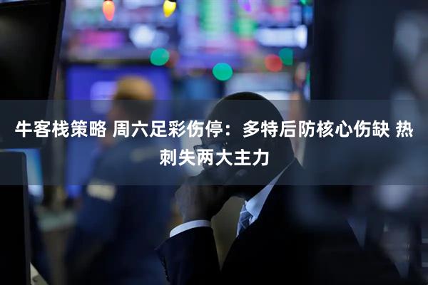 牛客栈策略 周六足彩伤停：多特后防核心伤缺 热刺失两大主力