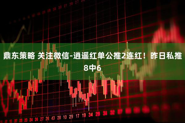 鼎东策略 关注微信-逍遥红单公推2连红！昨日私推8中6