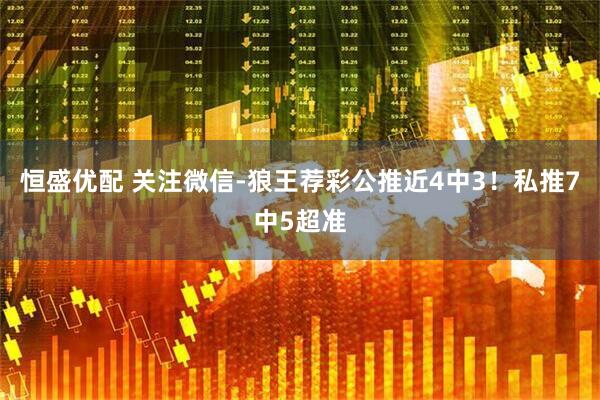 恒盛优配 关注微信-狼王荐彩公推近4中3！私推7中5超准