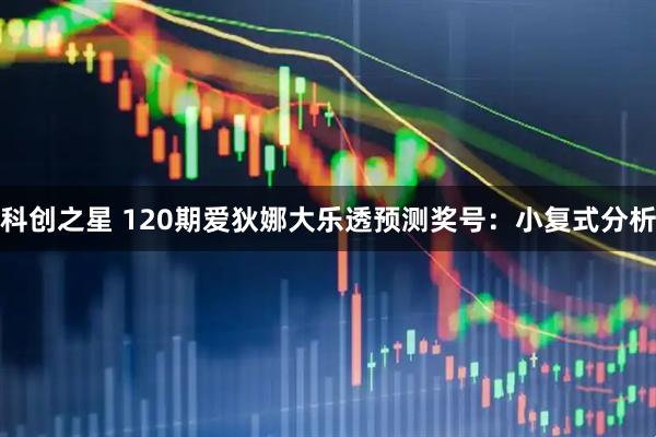 科创之星 120期爱狄娜大乐透预测奖号:小复式分析